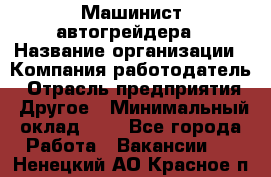 Машинист автогрейдера › Название организации ­ Компания-работодатель › Отрасль предприятия ­ Другое › Минимальный оклад ­ 1 - Все города Работа » Вакансии   . Ненецкий АО,Красное п.